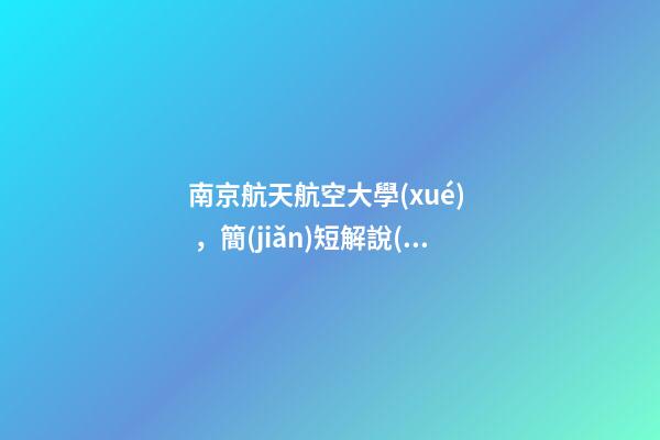 南京航天航空大學(xué)，簡(jiǎn)短解說(shuō)“評(píng)”大學(xué)——南京航空航天大學(xué)到底怎么樣